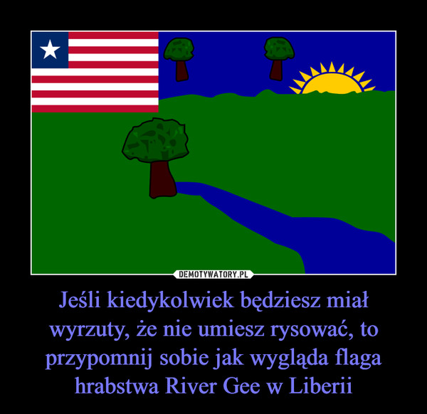 Jeśli kiedykolwiek będziesz miał wyrzuty, że nie umiesz rysować, to przypomnij sobie jak wygląda flaga hrabstwa River Gee w Liberii