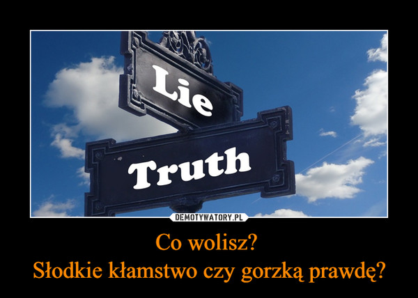 Co wolisz? Słodkie kłamstwo czy gorzką prawdę? –  
