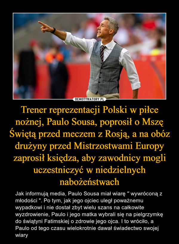 Trener reprezentacji Polski w piłce nożnej, Paulo Sousa, poprosił o Mszę Świętą przed meczem z Rosją, a na obóz drużyny przed Mistrzostwami Europy zaprosił księdza, aby zawodnicy mogli uczestniczyć w niedzielnych nabożeństwach