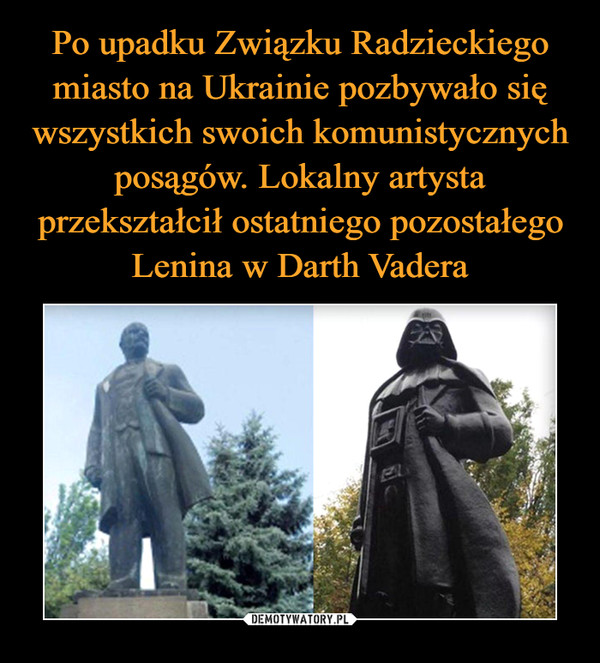 Po upadku Związku Radzieckiego miasto na Ukrainie pozbywało się wszystkich swoich komunistycznych posągów. Lokalny artysta przekształcił ostatniego pozostałego Lenina w Darth Vadera