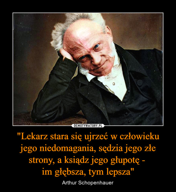 "Lekarz stara się ujrzeć w człowieku jego niedomagania, sędzia jego złe strony, a ksiądz jego głupotę - im głębsza, tym lepsza" – Arthur Schopenhauer 