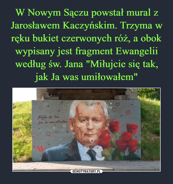 W Nowym Sączu powstał mural z Jarosławem Kaczyńskim. Trzyma w ręku bukiet czerwonych róż, a obok wypisany jest fragment Ewangelii według św. Jana "Miłujcie się tak, jak Ja was umiłowałem"