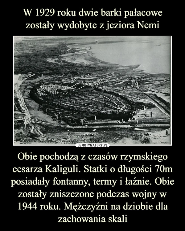 Obie pochodzą z czasów rzymskiego cesarza Kaliguli. Statki o długości 70m posiadały fontanny, termy i łaźnie. Obie zostały zniszczone podczas wojny w 1944 roku. Mężczyźni na dziobie dla zachowania skali –  