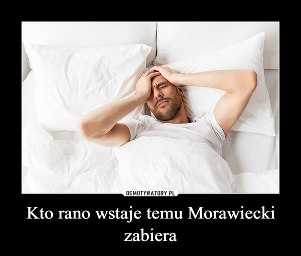 Kto rano wstaje temu Morawiecki zabiera –  