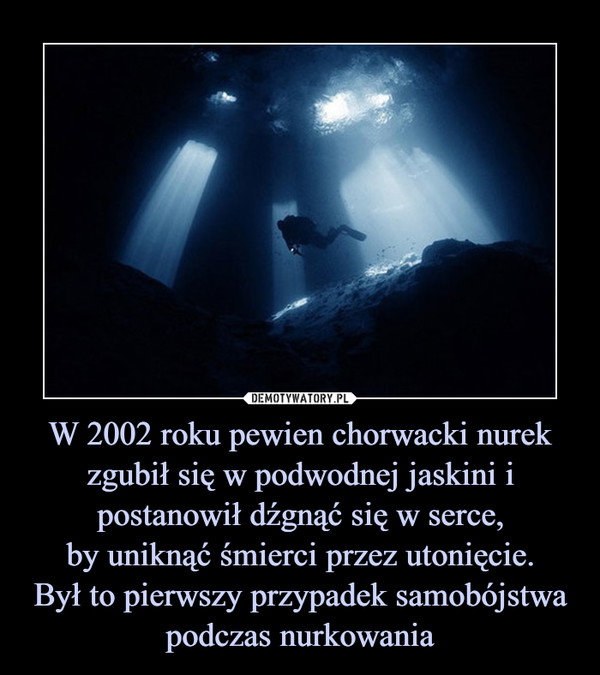 W 2002 roku pewien chorwacki nurek zgubił się w podwodnej jaskini i postanowił dźgnąć się w serce,by uniknąć śmierci przez utonięcie.Był to pierwszy przypadek samobójstwa podczas nurkowania –  