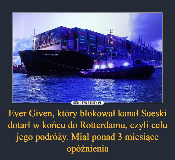 Ever Given, który blokował kanał Sueski dotarł w końcu do Rotterdamu, czyli celu jego podróży. Miał ponad 3 miesiące opóźnienia –  