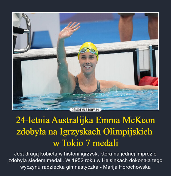 24-letnia Australijka Emma McKeon zdobyła na Igrzyskach Olimpijskich w Tokio 7 medali – Jest drugą kobietą w historii igrzysk, która na jednej imprezie zdobyła siedem medali. W 1952 roku w Helsinkach dokonała tego wyczynu radziecka gimnastyczka - Marija Horochowska 