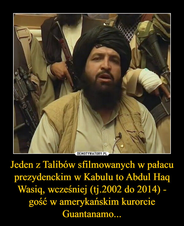 Jeden z Talibów sfilmowanych w pałacu prezydenckim w Kabulu to Abdul Haq Wasiq, wcześniej (tj.2002 do 2014) - gość w amerykańskim kurorcie Guantanamo...