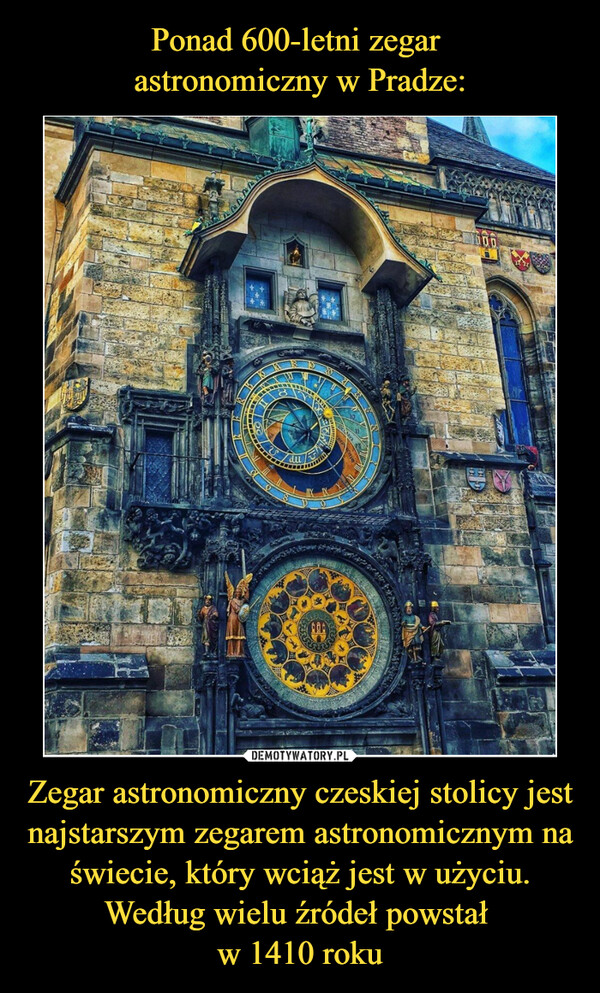 Ponad 600-letni zegar 
astronomiczny w Pradze: Zegar astronomiczny czeskiej stolicy jest najstarszym zegarem astronomicznym na świecie, który wciąż jest w użyciu. Według wielu źródeł powstał 
w 1410 roku