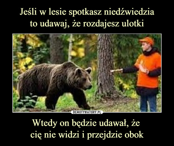 Jeśli w lesie spotkasz niedźwiedzia
to udawaj, że rozdajesz ulotki Wtedy on będzie udawał, że 
cię nie widzi i przejdzie obok