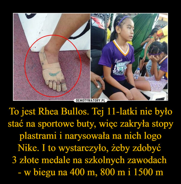 To jest Rhea Bullos. Tej 11-latki nie było stać na sportowe buty, więc zakryła stopy plastrami i narysowała na nich logo Nike. I to wystarczyło, żeby zdobyć 
3 złote medale na szkolnych zawodach 
- w biegu na 400 m, 800 m i 1500 m