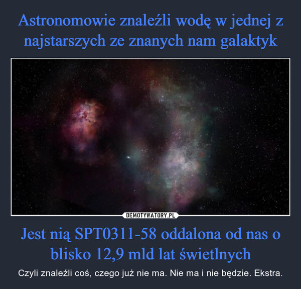 Jest nią SPT0311-58 oddalona od nas o blisko 12,9 mld lat świetlnych – Czyli znaleźli coś, czego już nie ma. Nie ma i nie będzie. Ekstra. 