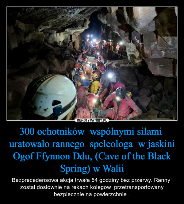 300 ochotników  wspólnymi silami  uratowało rannego  speleologa  w jaskini Ogof Ffynnon Ddu, (Cave of the Black Spring) w Walii – Bezprecedensowa akcja trwała 54 godziny bez przerwy. Ranny  został dosłownie na rekach kolegow  przetransportowany bezpiecznie na powierzchnie . 