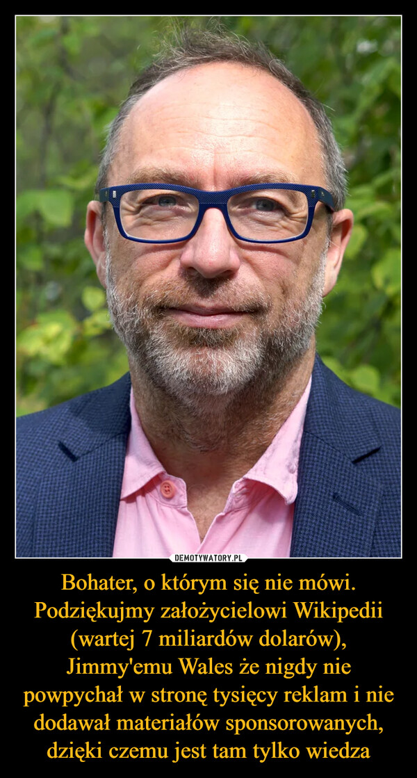Bohater, o którym się nie mówi. Podziękujmy założycielowi Wikipedii (wartej 7 miliardów dolarów), Jimmy'emu Wales że nigdy nie powpychał w stronę tysięcy reklam i nie dodawał materiałów sponsorowanych, dzięki czemu jest tam tylko wiedza –  