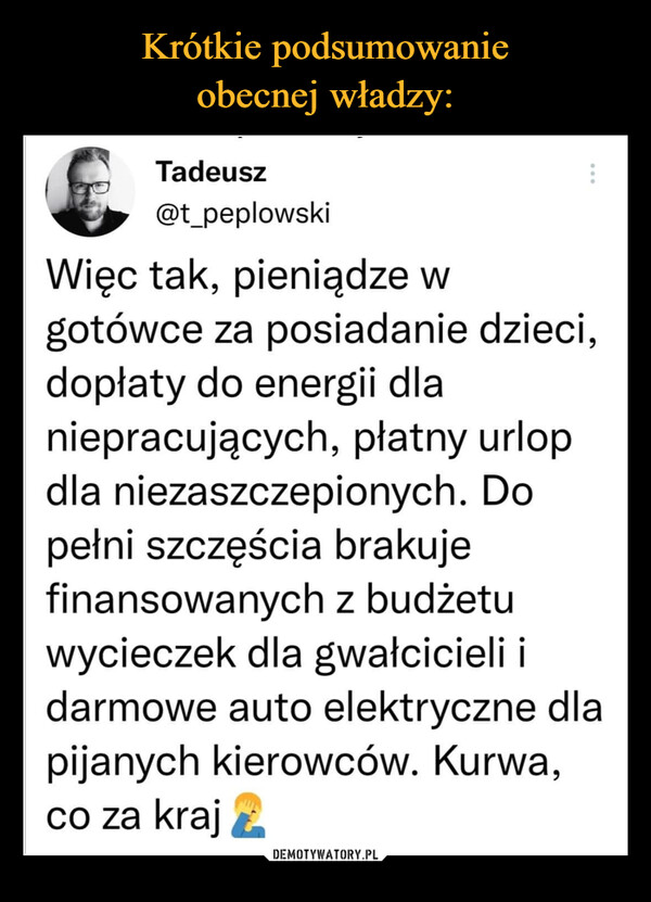  –  Tadeusz @t_peplowski Więc tak, pieniądze w gotówce za posiadanie dzieci, dopłaty do energii dla niepracujących, płatny urlop dla niezaszczepionych. Do pełni szczęścia brakuje finansowanych z budżetu wycieczek dla gwałcicieli i darmowe auto elektryczne dla pijanych kierowców. Kurwa, co za kraj