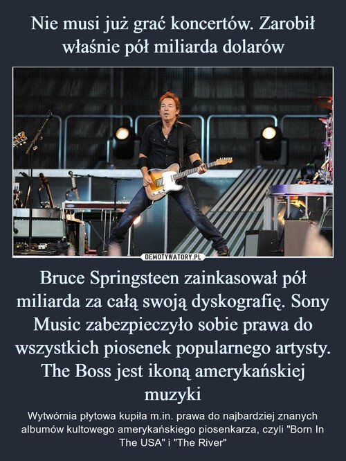 Nie musi już grać koncertów. Zarobił właśnie pół miliarda dolarów Bruce Springsteen zainkasował pół miliarda za całą swoją dyskografię. Sony Music zabezpieczyło sobie prawa do wszystkich piosenek popularnego artysty. The Boss jest ikoną amerykańskiej muzyki