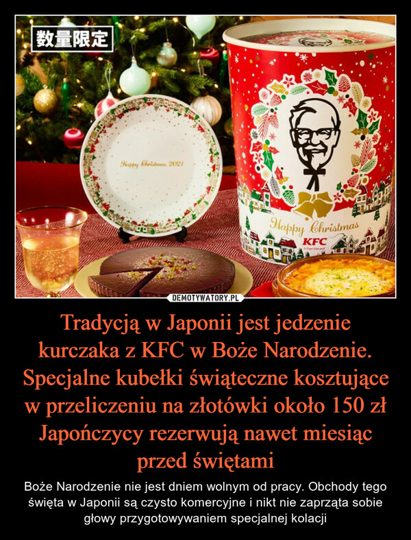 Tradycją w Japonii jest jedzenie kurczaka z KFC w Boże Narodzenie. Specjalne kubełki świąteczne kosztujące w przeliczeniu na złotówki około 150 zł Japończycy rezerwują nawet miesiąc przed świętami