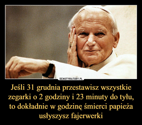 Jeśli 31 grudnia przestawisz wszystkie zegarki o 2 godziny i 23 minuty do tyłu, to dokładnie w godzinę śmierci papieża usłyszysz fajerwerki –  