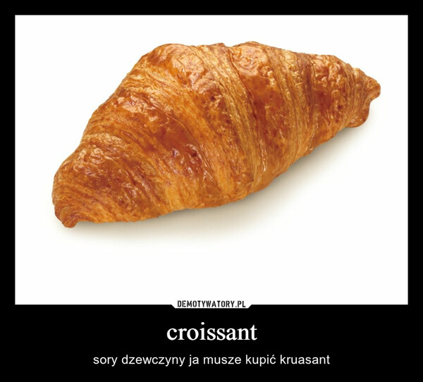 croissant – sory dzewczyny ja musze kupić kruasant 