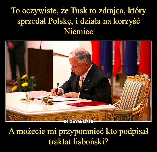 To oczywiste, że Tusk to zdrajca, który sprzedał Polskę, i działa na korzyść Niemiec A możecie mi przypomnieć kto podpisał traktat lisboński?