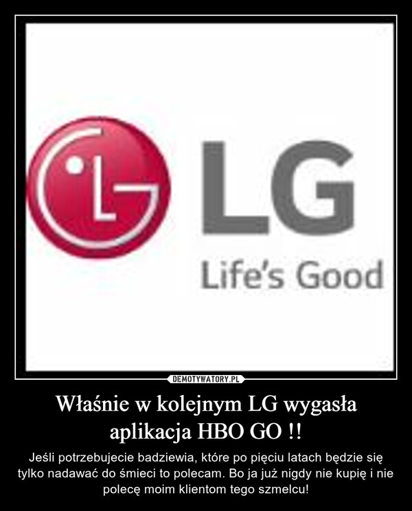 Właśnie w kolejnym LG wygasła aplikacja HBO GO !! – Jeśli potrzebujecie badziewia, które po pięciu latach będzie się tylko nadawać do śmieci to polecam. Bo ja już nigdy nie kupię i nie polecę moim klientom tego szmelcu! 