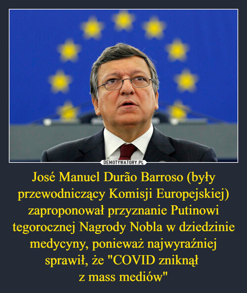 José Manuel Durão Barroso (były przewodniczący Komisji Europejskiej)
zaproponował przyznanie Putinowi tegorocznej Nagrody Nobla w dziedzinie medycyny, ponieważ najwyraźniej sprawił, że "COVID zniknął 
z mass mediów"