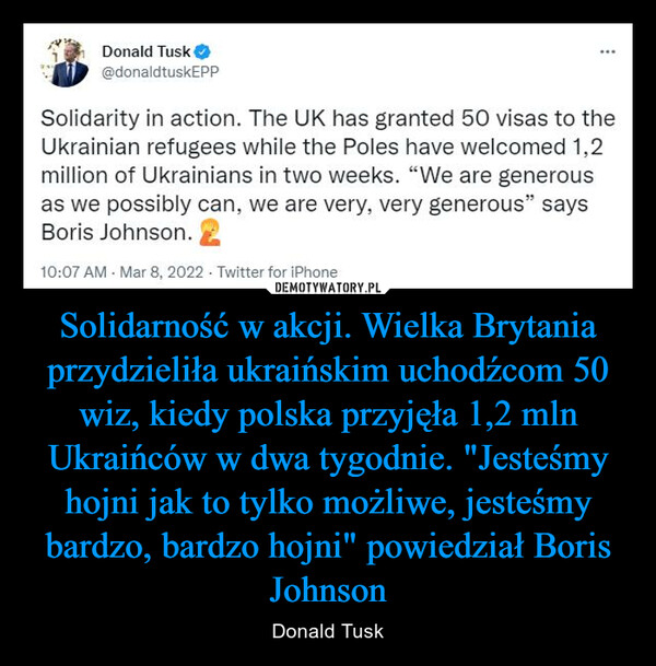 Solidarność w akcji. Wielka Brytania przydzieliła ukraińskim uchodźcom 50 wiz, kiedy polska przyjęła 1,2 mln Ukraińców w dwa tygodnie. "Jesteśmy hojni jak to tylko możliwe, jesteśmy bardzo, bardzo hojni" powiedział Boris Johnson – Donald Tusk 