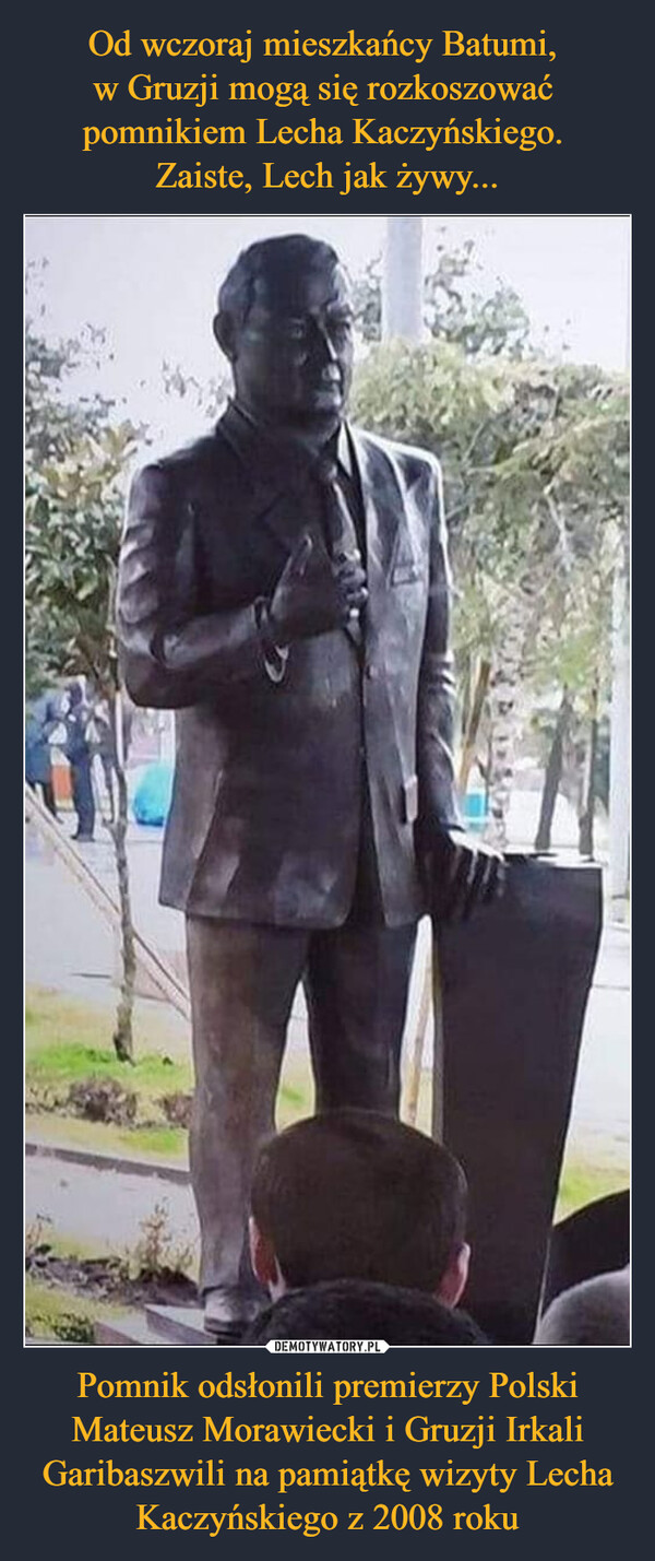 Od wczoraj mieszkańcy Batumi, 
w Gruzji mogą się rozkoszować 
pomnikiem Lecha Kaczyńskiego. 
Zaiste, Lech jak żywy... Pomnik odsłonili premierzy Polski Mateusz Morawiecki i Gruzji Irkali Garibaszwili na pamiątkę wizyty Lecha Kaczyńskiego z 2008 roku