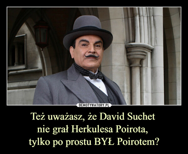Też uważasz, że David Suchet nie grał Herkulesa Poirota, tylko po prostu BYŁ Poirotem? –  