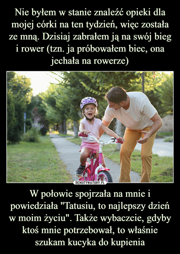 W połowie spojrzała na mnie i powiedziała ''Tatusiu, to najlepszy dzień w moim życiu". Także wybaczcie, gdyby ktoś mnie potrzebował, to właśnie szukam kucyka do kupienia –  