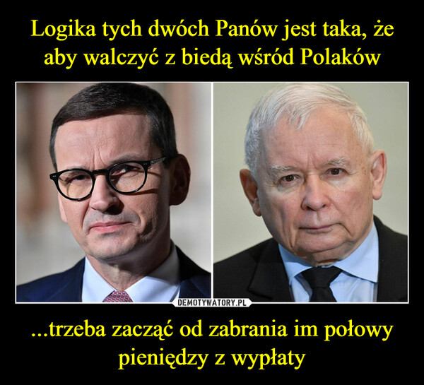 Logika tych dwóch Panów jest taka, że aby walczyć z biedą wśród Polaków ...trzeba zacząć od zabrania im połowy pieniędzy z wypłaty