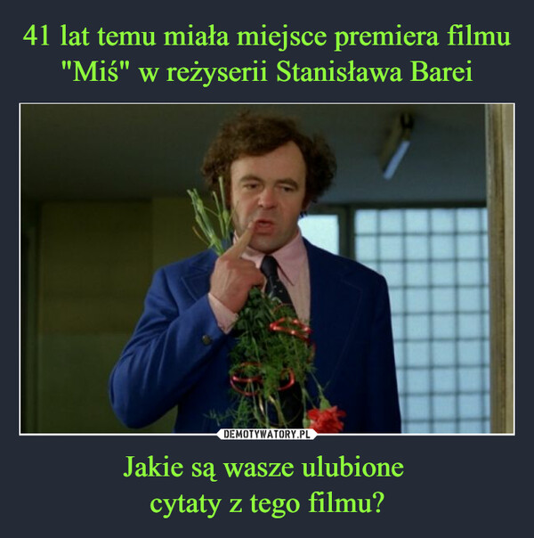 41 lat temu miała miejsce premiera filmu "Miś" w reżyserii Stanisława Barei Jakie są wasze ulubione 
cytaty z tego filmu?