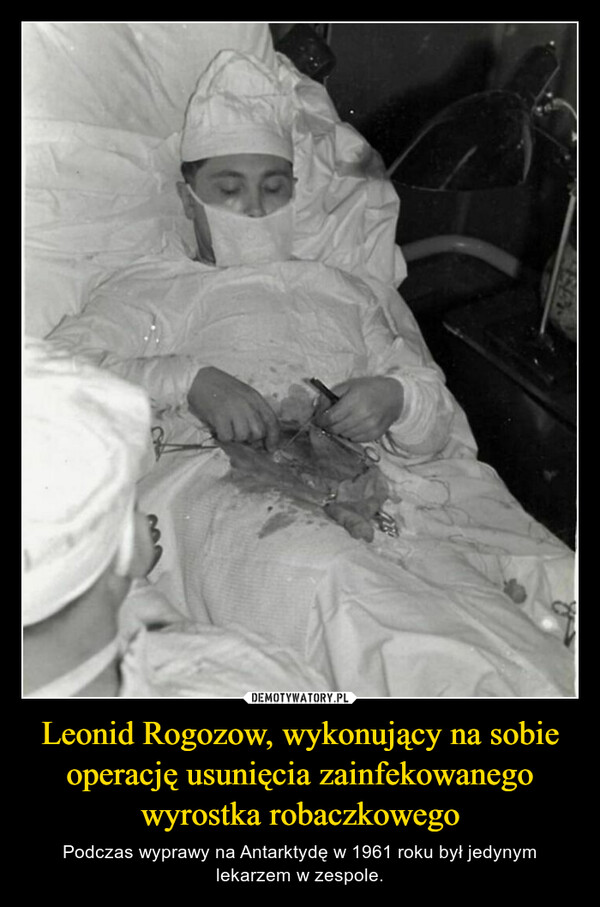 Leonid Rogozow, wykonujący na sobie operację usunięcia zainfekowanego wyrostka robaczkowego – Podczas wyprawy na Antarktydę w 1961 roku był jedynym lekarzem w zespole. 