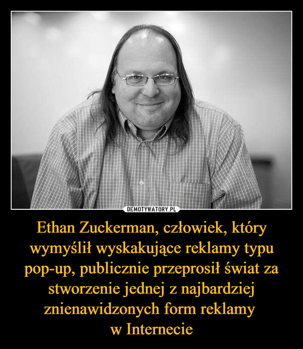 Ethan Zuckerman, człowiek, który wymyślił wyskakujące reklamy typu pop-up, publicznie przeprosił świat za stworzenie jednej z najbardziej znienawidzonych form reklamy w Internecie –  
