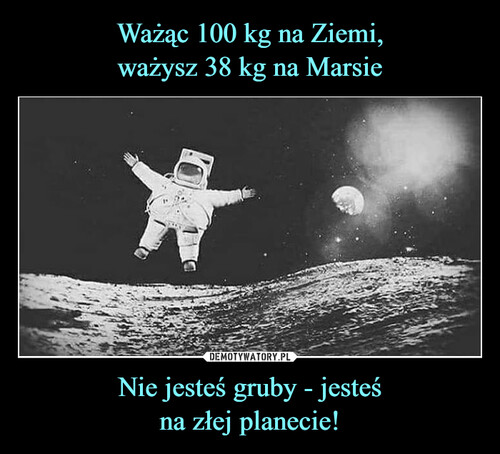 Ważąc 100 kg na Ziemi,
ważysz 38 kg na Marsie Nie jesteś gruby - jesteś
na złej planecie!