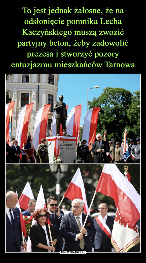 To jest jednak żałosne, że na odsłonięcie pomnika Lecha Kaczyńskiego muszą zwozić partyjny beton, żeby zadowolić prezesa i stworzyć pozory entuzjazmu mieszkańców Tarnowa