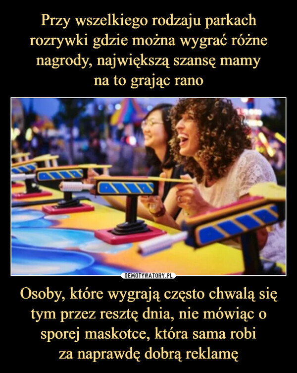 Osoby, które wygrają często chwalą się tym przez resztę dnia, nie mówiąc o sporej maskotce, która sama robiza naprawdę dobrą reklamę –  