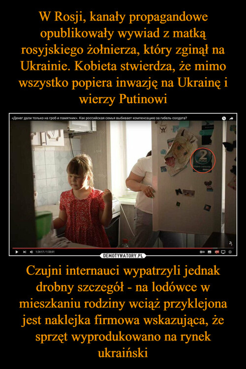 W Rosji, kanały propagandowe opublikowały wywiad z matką rosyjskiego żołnierza, który zginął na Ukrainie. Kobieta stwierdza, że mimo wszystko popiera inwazję na Ukrainę i wierzy Putinowi Czujni internauci wypatrzyli jednak drobny szczegół - na lodówce w mieszkaniu rodziny wciąż przyklejona jest naklejka firmowa wskazująca, że sprzęt wyprodukowano na rynek ukraiński