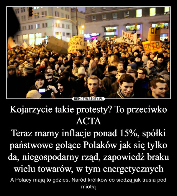 Kojarzycie takie protesty? To przeciwko ACTATeraz mamy inflacje ponad 15%, spółki państwowe golące Polaków jak się tylko da, niegospodarny rząd, zapowiedź braku wielu towarów, w tym energetycznych – A Polacy mają to gdzieś. Naród królików co siedzą jak trusia pod miotłą 