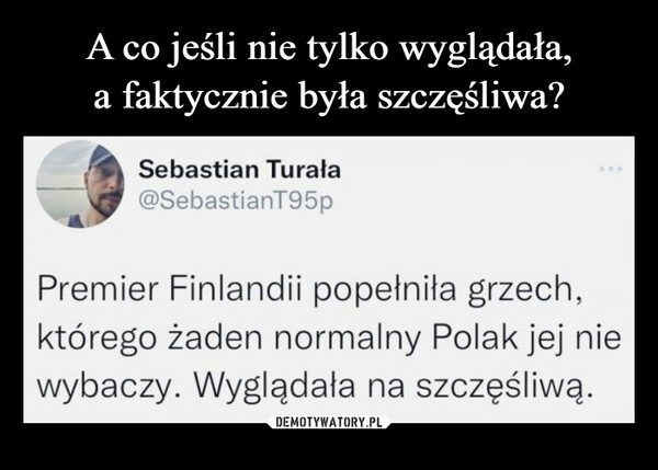  –  Sebastian Turała@SebastianT95pPremier Finlandii popełniła grzech, którego żaden normalny Polak jej nie wybaczy. Wyglądała na szczęśliwą.