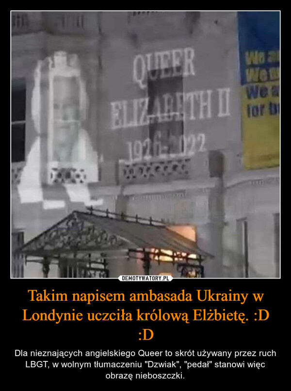 Takim napisem ambasada Ukrainy w Londynie uczciła królową Elżbietę. :D :D – Dla nieznających angielskiego Queer to skrót używany przez ruch LBGT, w wolnym tłumaczeniu "Dzwiak", "pedał" stanowi więc obrazę nieboszczki. 