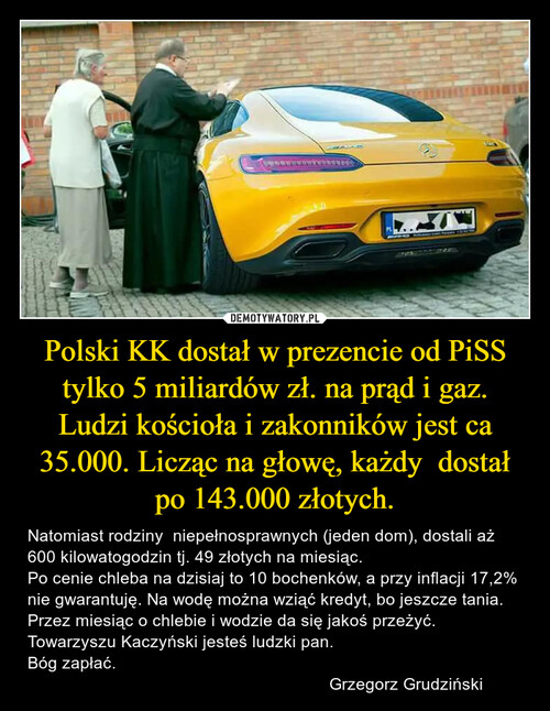 Polski KK dostał w prezencie od PiSS tylko 5 miliardów zł. na prąd i gaz. Ludzi kościoła i zakonników jest ca 35.000. Licząc na głowę, każdy  dostał po 143.000 złotych.