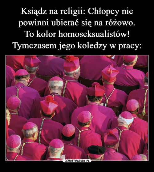 Ksiądz na religii: Chłopcy nie powinni ubierać się na różowo.
To kolor homoseksualistów!
Tymczasem jego koledzy w pracy: