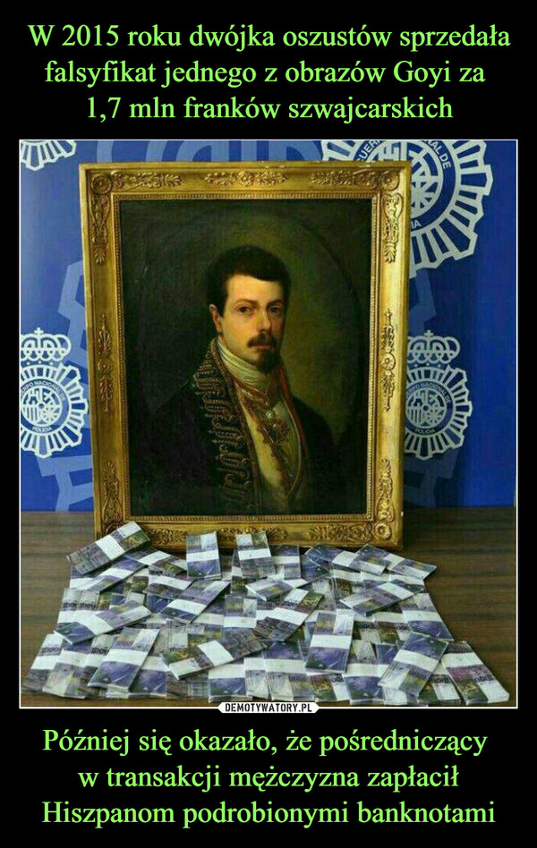 W 2015 roku dwójka oszustów sprzedała falsyfikat jednego z obrazów Goyi za 
1,7 mln franków szwajcarskich Później się okazało, że pośredniczący 
w transakcji mężczyzna zapłacił Hiszpanom podrobionymi banknotami