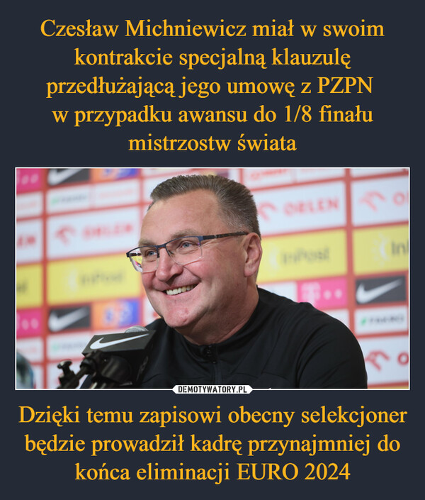 Czesław Michniewicz miał w swoim kontrakcie specjalną klauzulę przedłużającą jego umowę z PZPN 
w przypadku awansu do 1/8 finału mistrzostw świata Dzięki temu zapisowi obecny selekcjoner będzie prowadził kadrę przynajmniej do końca eliminacji EURO 2024