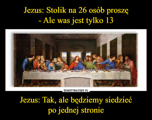 Jezus: Stolik na 26 osób proszę
- Ale was jest tylko 13 Jezus: Tak, ale będziemy siedzieć po jednej stronie