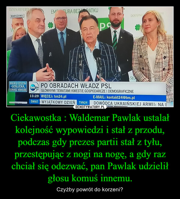 Ciekawostka : Waldemar Pawlak ustalał kolejność wypowiedzi i stał z przodu, podczas gdy prezes partii stał z tyłu, przestępując z nogi na nogę, a gdy raz chciał się odezwać, pan Pawlak udzielił głosu komuś innemu. – Czyżby powrót do korzeni? 