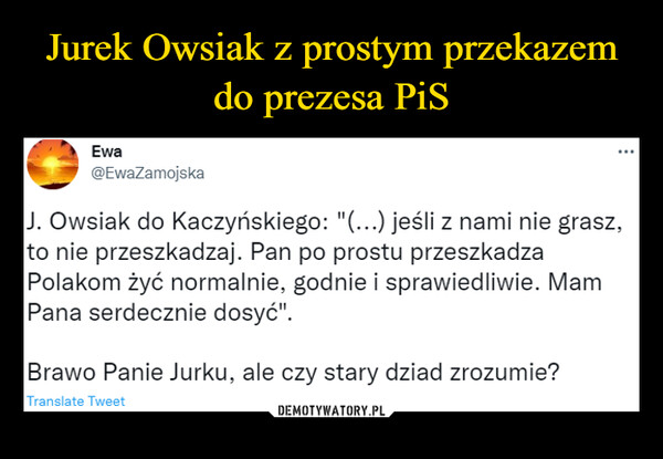  –  J. Owsiak do Kaczyńskiego: "(...) jeśli z nami nie grasz,to nie przeszkadzaj. Pan po prostu przeszkadzaPolakom żyć normalnie, godnie i sprawiedliwie. MamPana serdecznie dosyć".Brawo Panie Jurku, ale czy stary dziad zrozumie?