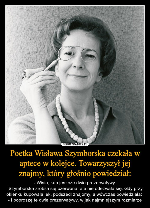 Poetka Wisława Szymborska czekała w aptece w kolejce. Towarzyszył jej znajmy, który głośnio powiedział: