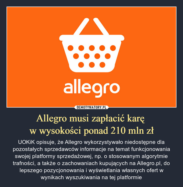 Allegro musi zapłacić karę w wysokości ponad 210 mln zł – UOKiK opisuje, że Allegro wykorzystywało niedostępne dla pozostałych sprzedawców informacje na temat funkcjonowania swojej platformy sprzedażowej, np. o stosowanym algorytmie trafności, a także o zachowaniach kupujących na Allegro.pl, do lepszego pozycjonowania i wyświetlania własnych ofert w wynikach wyszukiwania na tej platformie Allegro